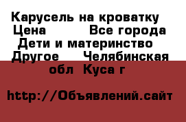 Карусель на кроватку › Цена ­ 700 - Все города Дети и материнство » Другое   . Челябинская обл.,Куса г.